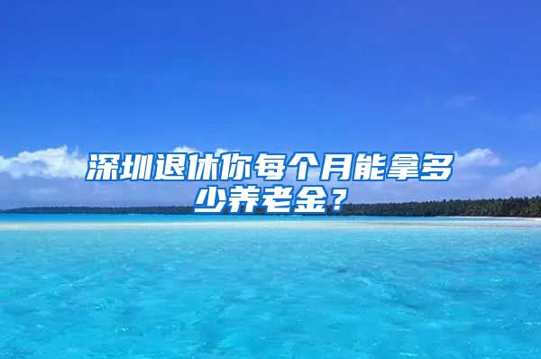 深圳退休你每个月能拿多少养老金？