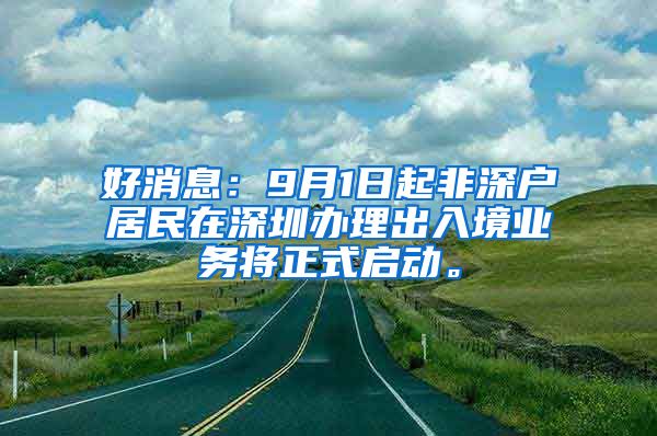 好消息：9月1日起非深户居民在深圳办理出入境业务将正式启动。