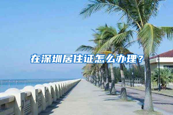 在深圳居住证怎么办理？