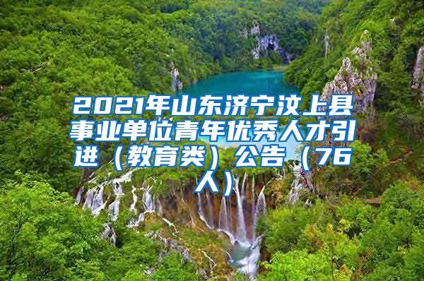 2021年山东济宁汶上县事业单位青年优秀人才引进（教育类）公告（76人）