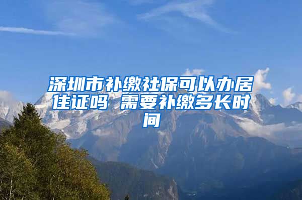 深圳市补缴社保可以办居住证吗 需要补缴多长时间