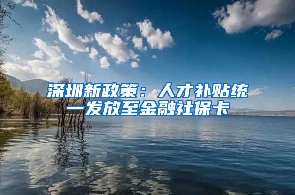 深圳新政策：人才补贴统一发放至金融社保卡