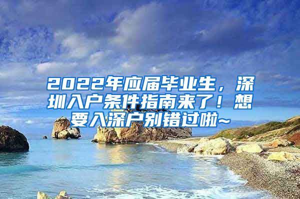 2022年应届毕业生，深圳入户条件指南来了！想要入深户别错过啦~