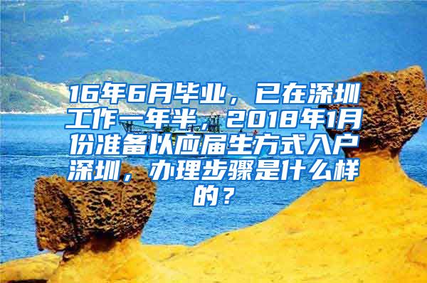 16年6月毕业，已在深圳工作一年半，2018年1月份准备以应届生方式入户深圳，办理步骤是什么样的？