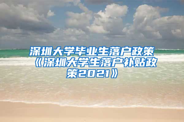 深圳大学毕业生落户政策《深圳大学生落户补贴政策2021》