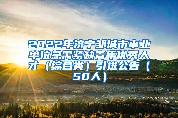 2022年济宁邹城市事业单位急需紧缺青年优秀人才（综合类）引进公告（50人）