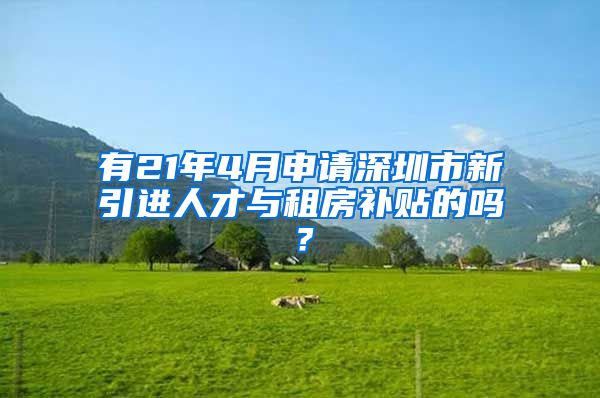 有21年4月申请深圳市新引进人才与租房补贴的吗？