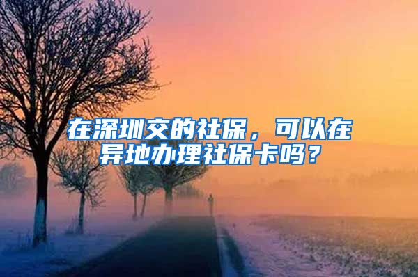 在深圳交的社保，可以在异地办理社保卡吗？