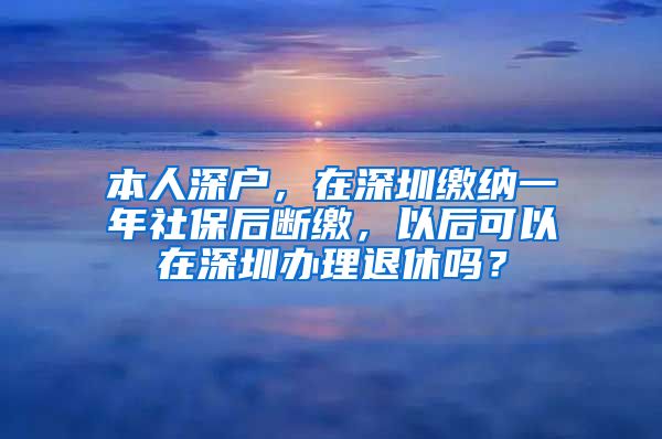 本人深户，在深圳缴纳一年社保后断缴，以后可以在深圳办理退休吗？