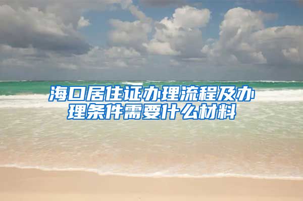 海口居住证办理流程及办理条件需要什么材料