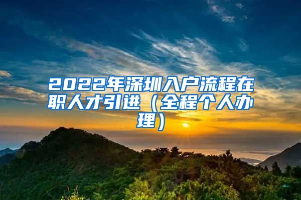 2022年深圳入户流程在职人才引进（全程个人办理）