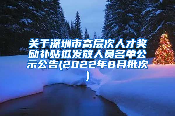 关于深圳市高层次人才奖励补贴拟发放人员名单公示公告(2022年8月批次)