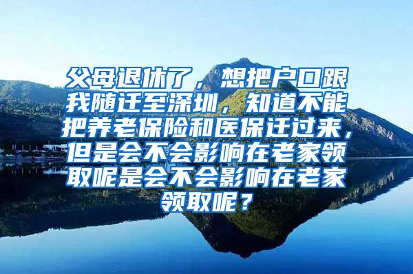 父母退休了，想把户口跟我随迁至深圳，知道不能把养老保险和医保迁过来，但是会不会影响在老家领取呢是会不会影响在老家领取呢？