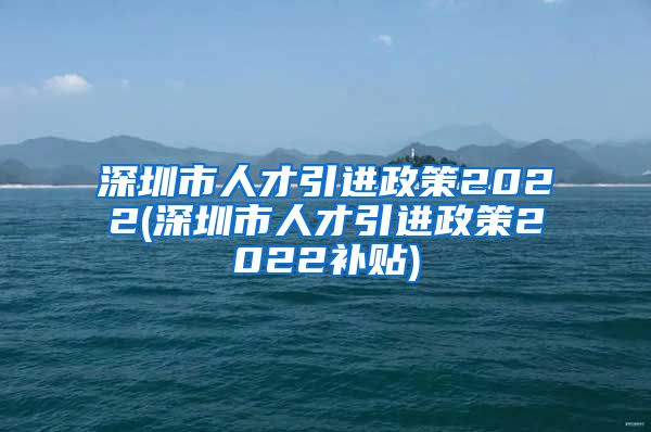 深圳市人才引进政策2022(深圳市人才引进政策2022补贴)