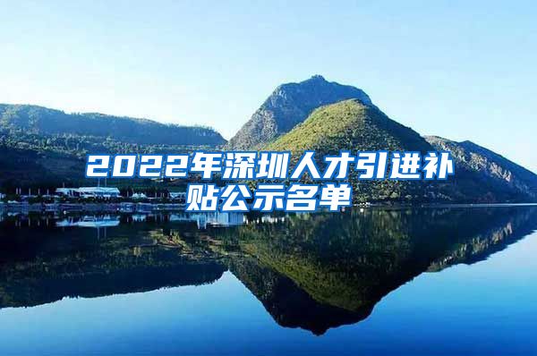 2022年深圳人才引进补贴公示名单