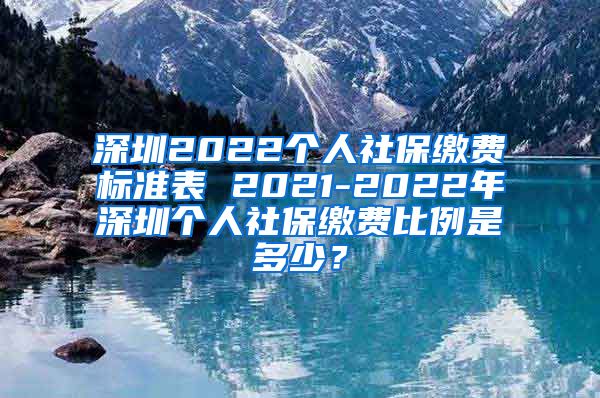 深圳2022个人社保缴费标准表 2021-2022年深圳个人社保缴费比例是多少？