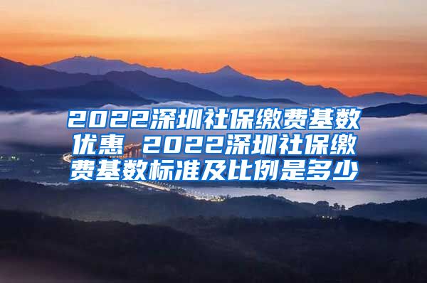 2022深圳社保缴费基数优惠 2022深圳社保缴费基数标准及比例是多少