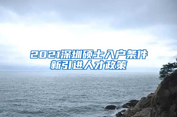 2021深圳硕士入户条件新引进人才政策