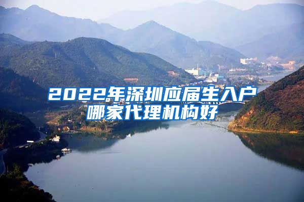 2022年深圳应届生入户哪家代理机构好