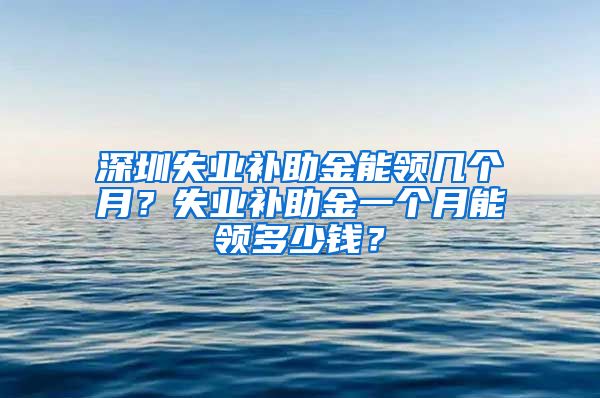 深圳失业补助金能领几个月？失业补助金一个月能领多少钱？