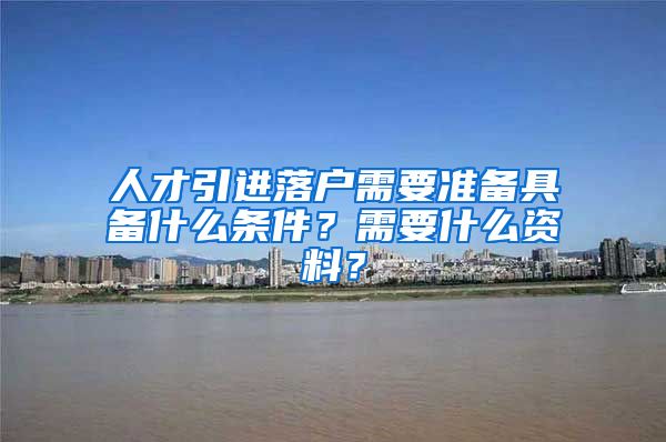 人才引进落户需要准备具备什么条件？需要什么资料？