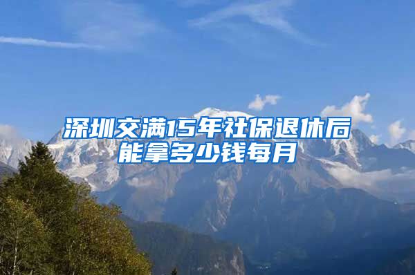 深圳交满15年社保退休后能拿多少钱每月