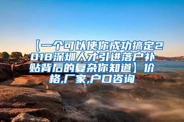 【一个可以使你成功搞定2018深圳人才引进落户补贴背后的复杂你知道】价格,厂家,户口咨询