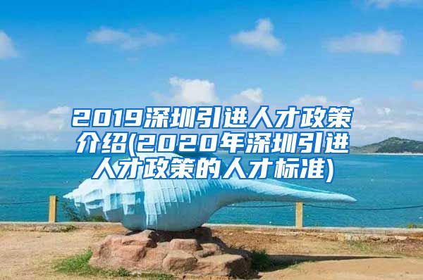 2019深圳引进人才政策介绍(2020年深圳引进人才政策的人才标准)