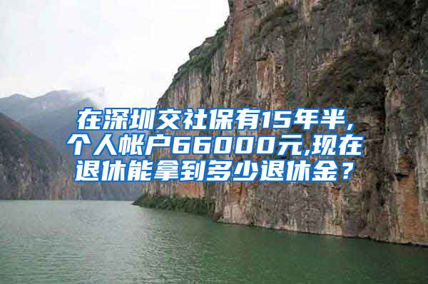 在深圳交社保有15年半,个人帐户66000元,现在退休能拿到多少退休金？