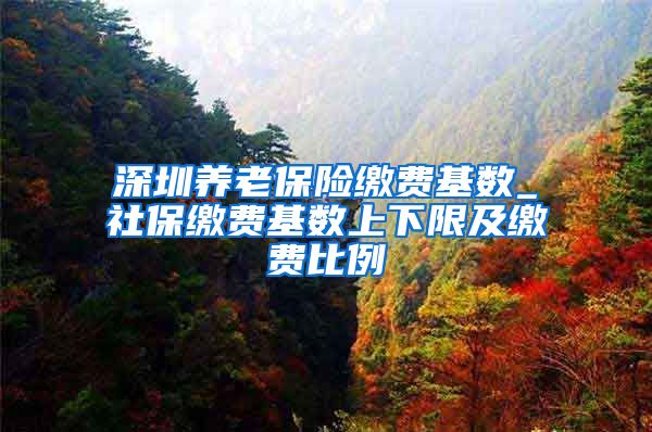 深圳养老保险缴费基数_社保缴费基数上下限及缴费比例