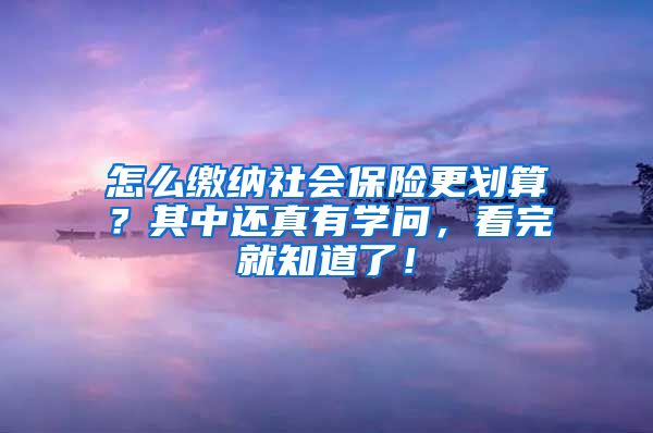 怎么缴纳社会保险更划算？其中还真有学问，看完就知道了！