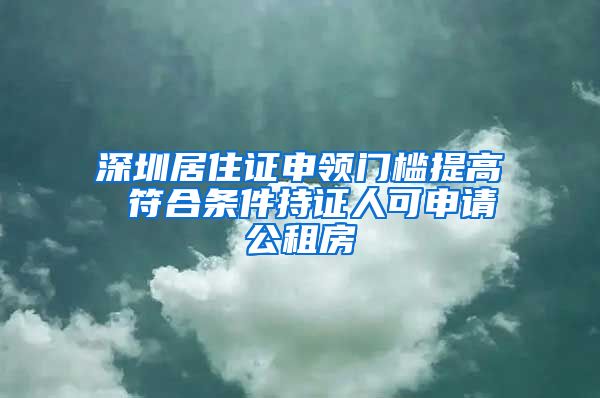 深圳居住证申领门槛提高 符合条件持证人可申请公租房