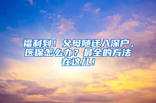 福利到！父母随迁入深户，医保怎么办？最全的方法在这儿！