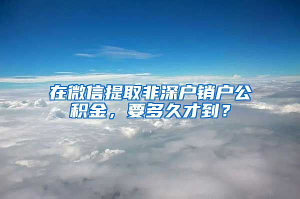 在微信提取非深户销户公积金，要多久才到？