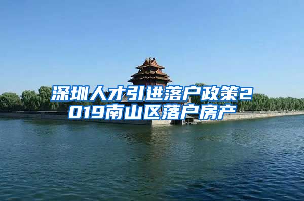 深圳人才引进落户政策2019南山区落户房产