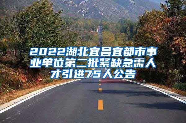 2022湖北宜昌宜都市事业单位第二批紧缺急需人才引进75人公告