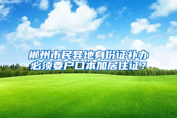 郴州市民异地身份证补办必须要户口本加居住证？