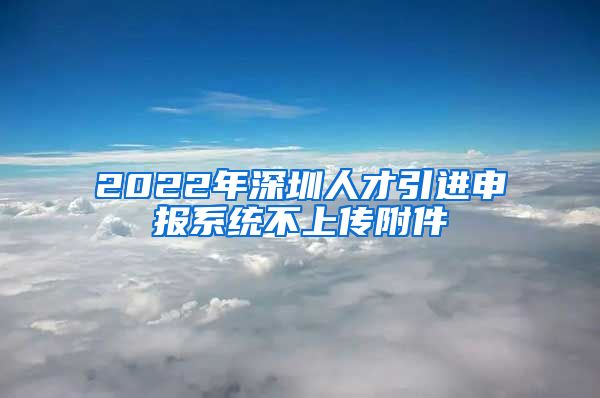 2022年深圳人才引进申报系统不上传附件