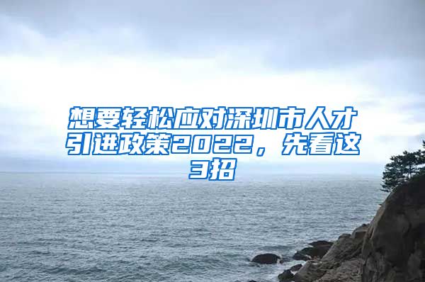 想要轻松应对深圳市人才引进政策2022，先看这3招