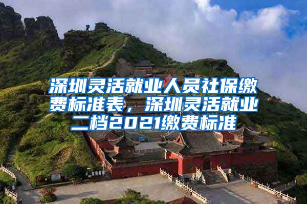 深圳灵活就业人员社保缴费标准表，深圳灵活就业二档2021缴费标准