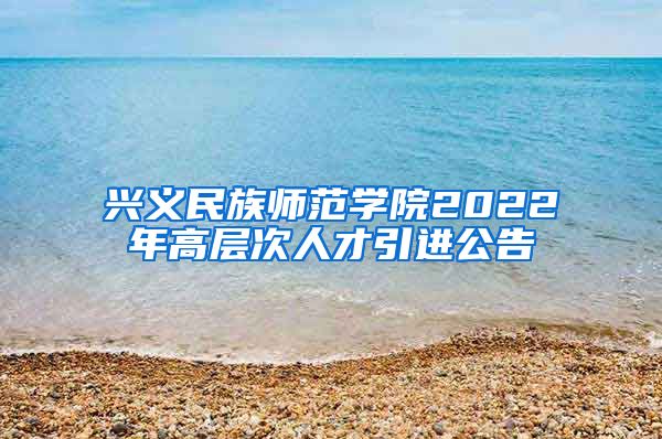 兴义民族师范学院2022年高层次人才引进公告