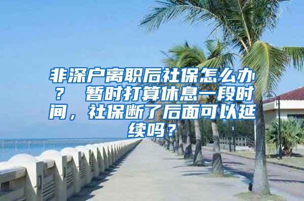 非深户离职后社保怎么办？ 暂时打算休息一段时间，社保断了后面可以延续吗？