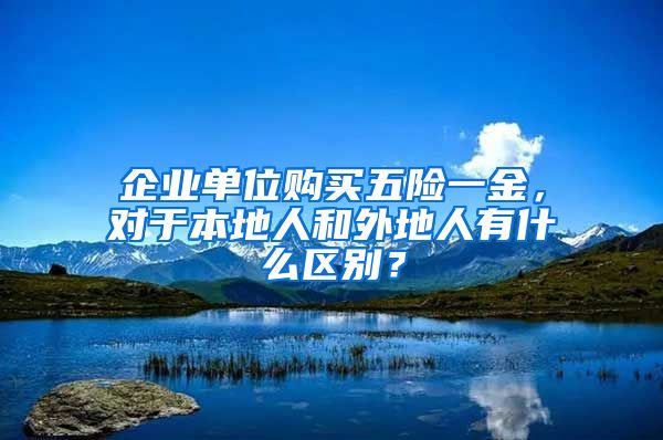 企业单位购买五险一金，对于本地人和外地人有什么区别？