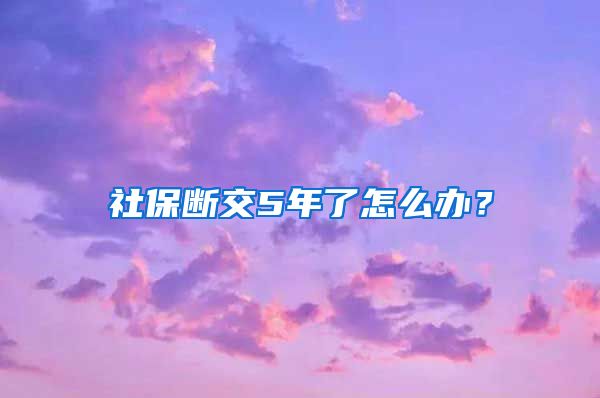 社保断交5年了怎么办？