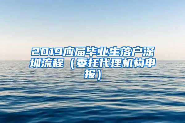 2019应届毕业生落户深圳流程（委托代理机构申报）