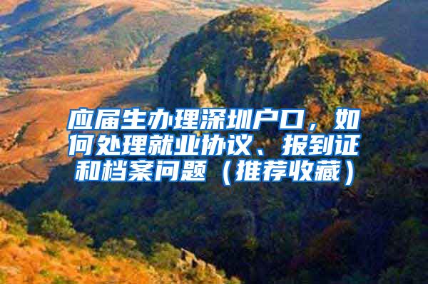 应届生办理深圳户口，如何处理就业协议、报到证和档案问题（推荐收藏）