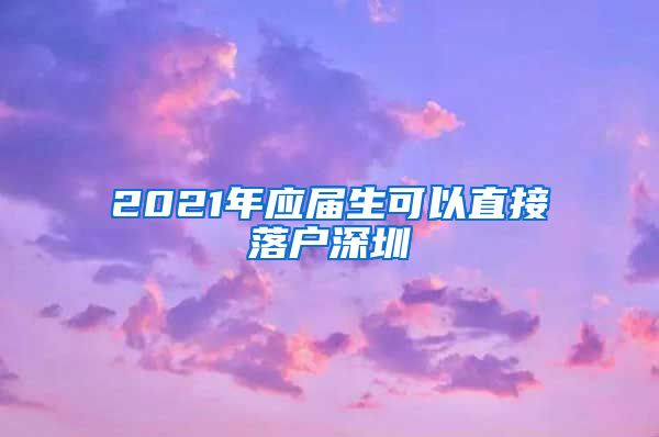 2021年应届生可以直接落户深圳