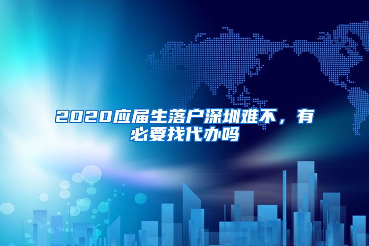 2020应届生落户深圳难不，有必要找代办吗