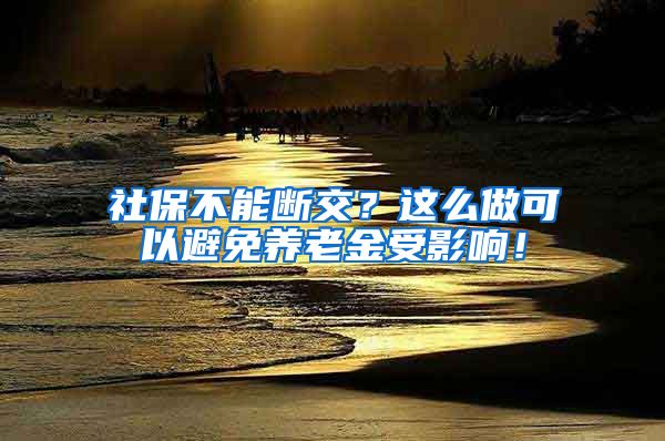 社保不能断交？这么做可以避免养老金受影响！