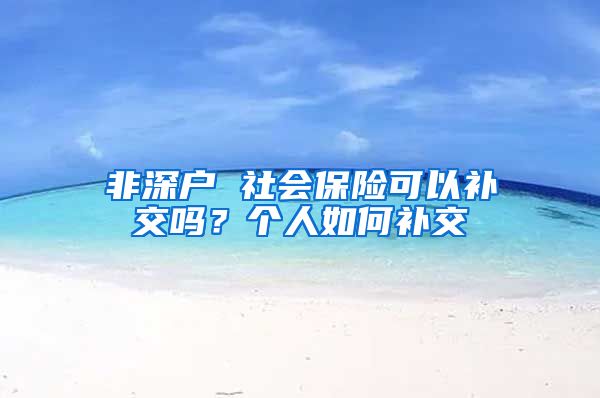 非深户 社会保险可以补交吗？个人如何补交